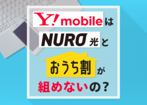 ワイモバイルはNURO光と「おうち割」が組めないって本当？
